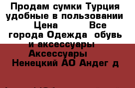 Продам сумки.Турция,удобные в пользовании. › Цена ­ 500 - Все города Одежда, обувь и аксессуары » Аксессуары   . Ненецкий АО,Андег д.